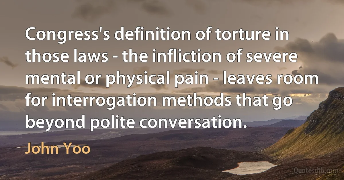 Congress's definition of torture in those laws - the infliction of severe mental or physical pain - leaves room for interrogation methods that go beyond polite conversation. (John Yoo)