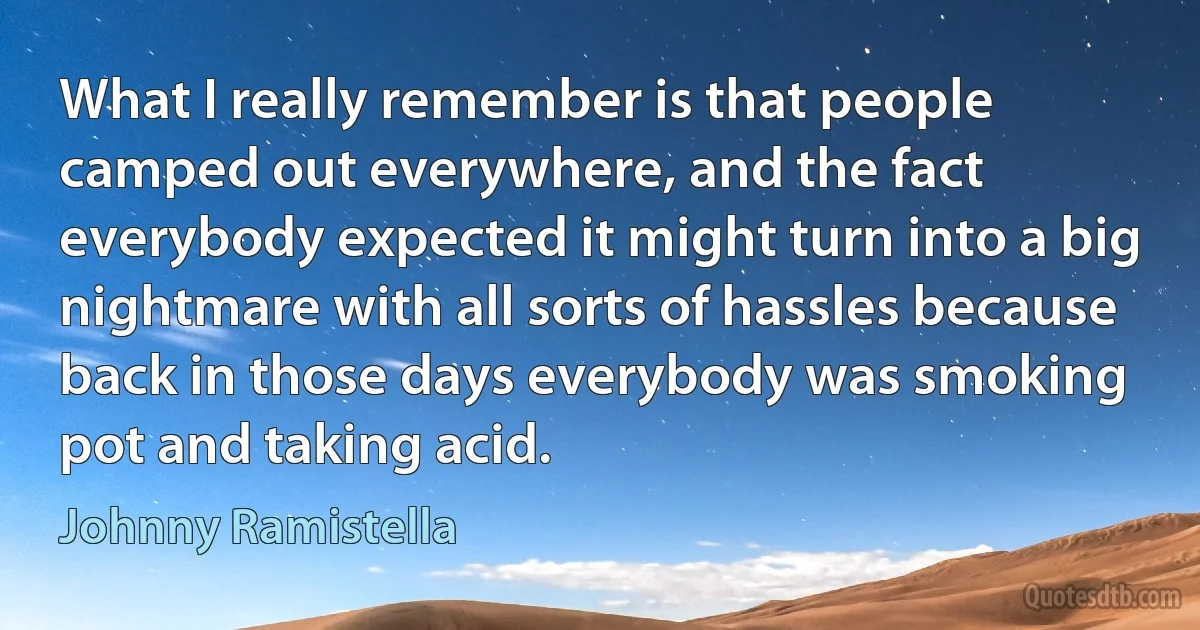 What I really remember is that people camped out everywhere, and the fact everybody expected it might turn into a big nightmare with all sorts of hassles because back in those days everybody was smoking pot and taking acid. (Johnny Ramistella)