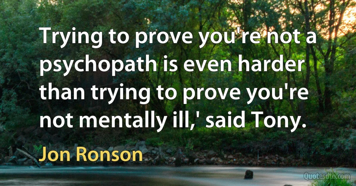 Trying to prove you're not a psychopath is even harder than trying to prove you're not mentally ill,' said Tony. (Jon Ronson)