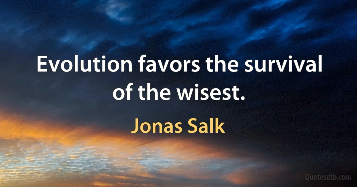 Evolution favors the survival of the wisest. (Jonas Salk)