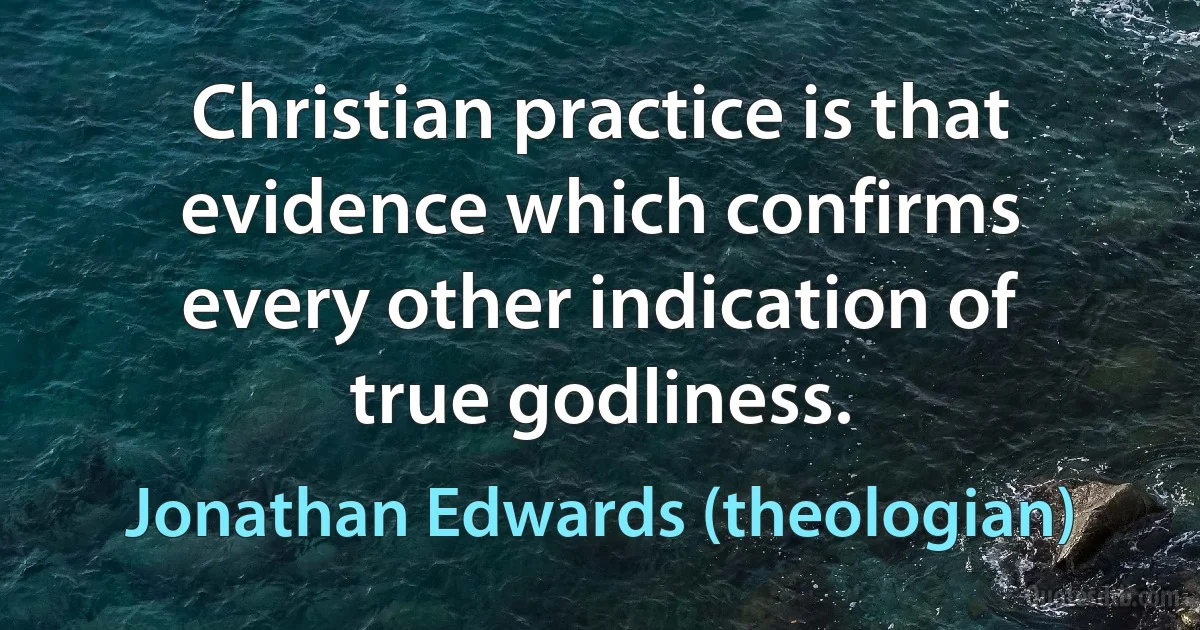 Christian practice is that evidence which confirms every other indication of true godliness. (Jonathan Edwards (theologian))