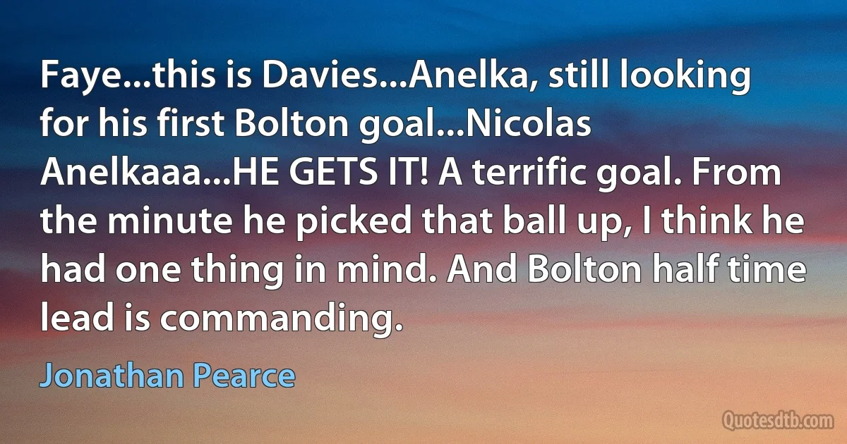 Faye...this is Davies...Anelka, still looking for his first Bolton goal...Nicolas Anelkaaa...HE GETS IT! A terrific goal. From the minute he picked that ball up, I think he had one thing in mind. And Bolton half time lead is commanding. (Jonathan Pearce)