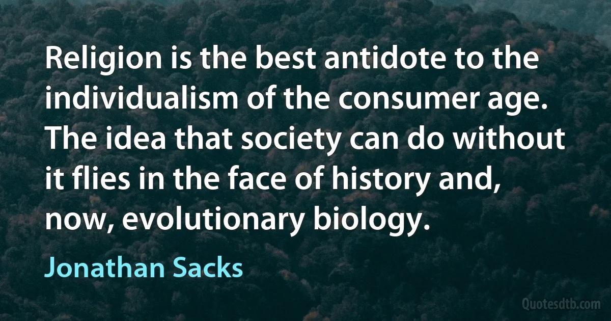 Religion is the best antidote to the individualism of the consumer age. The idea that society can do without it flies in the face of history and, now, evolutionary biology. (Jonathan Sacks)