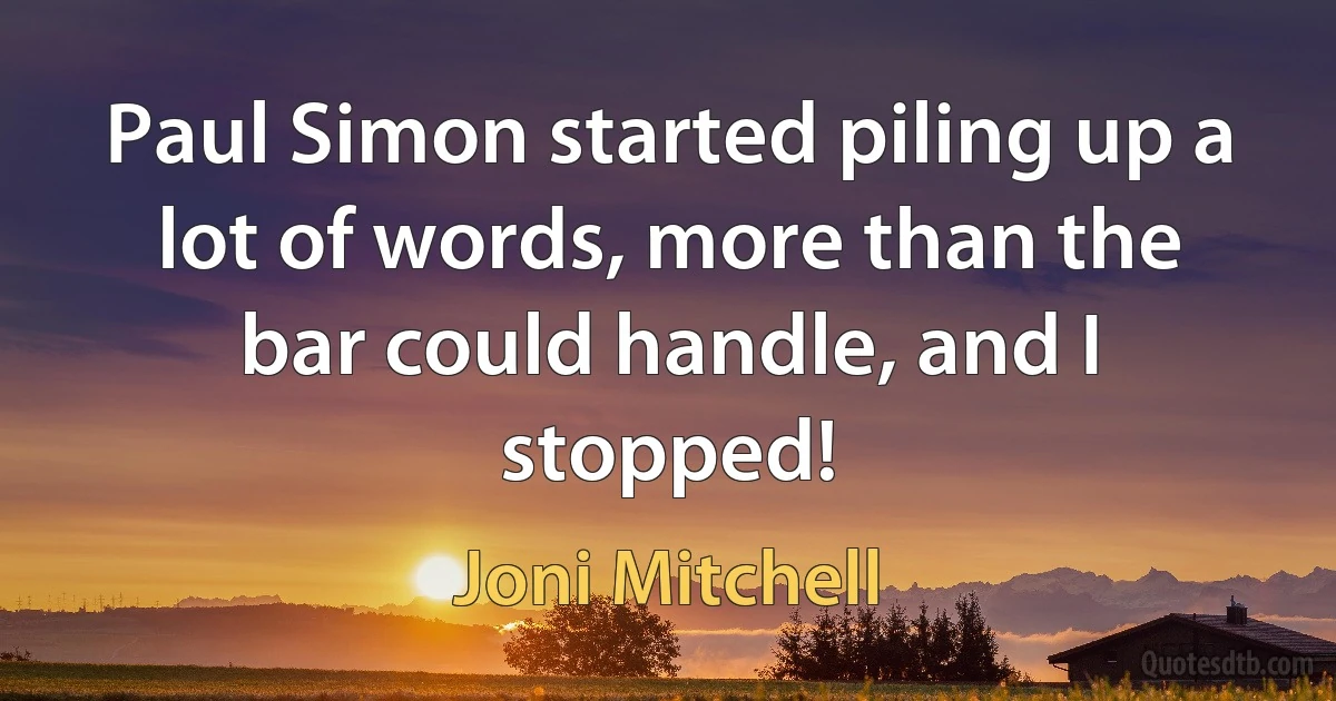 Paul Simon started piling up a lot of words, more than the bar could handle, and I stopped! (Joni Mitchell)