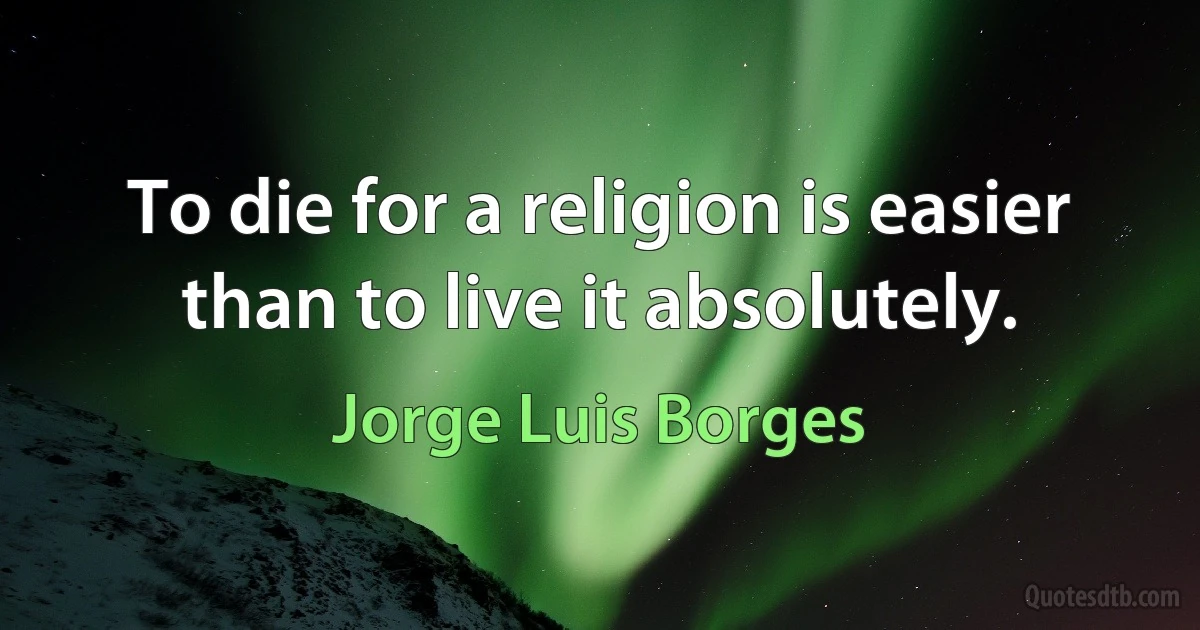 To die for a religion is easier than to live it absolutely. (Jorge Luis Borges)