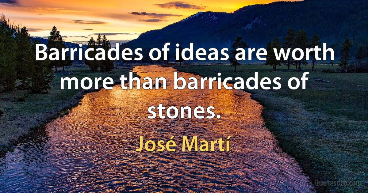 Barricades of ideas are worth more than barricades of stones. (José Martí)