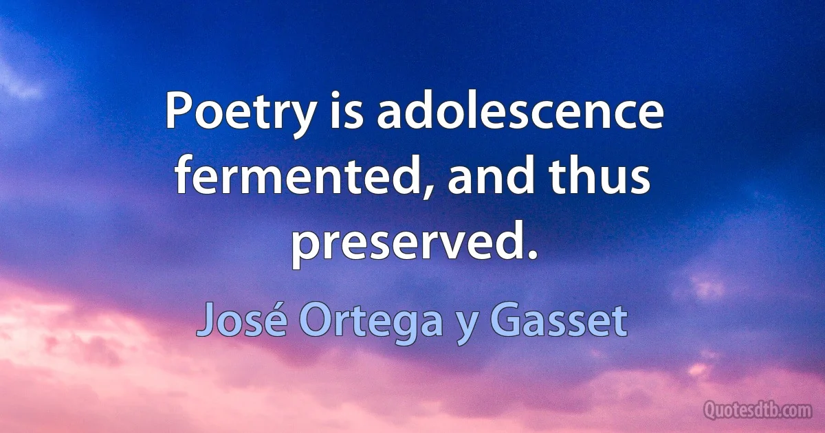 Poetry is adolescence fermented, and thus preserved. (José Ortega y Gasset)