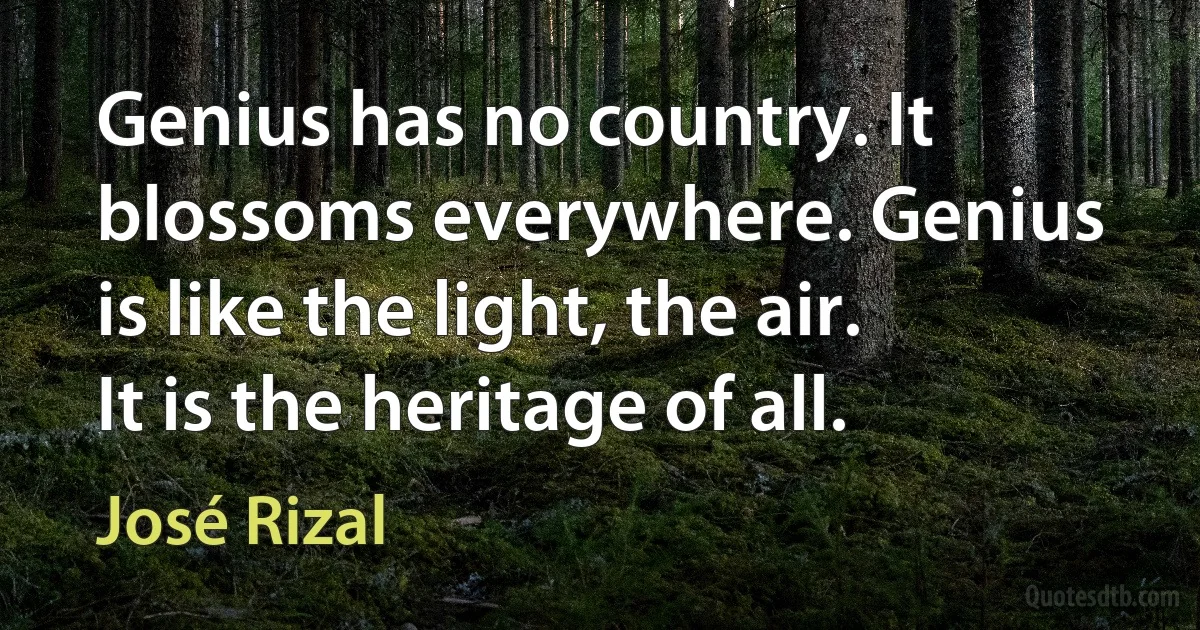 Genius has no country. It blossoms everywhere. Genius is like the light, the air. It is the heritage of all. (José Rizal)