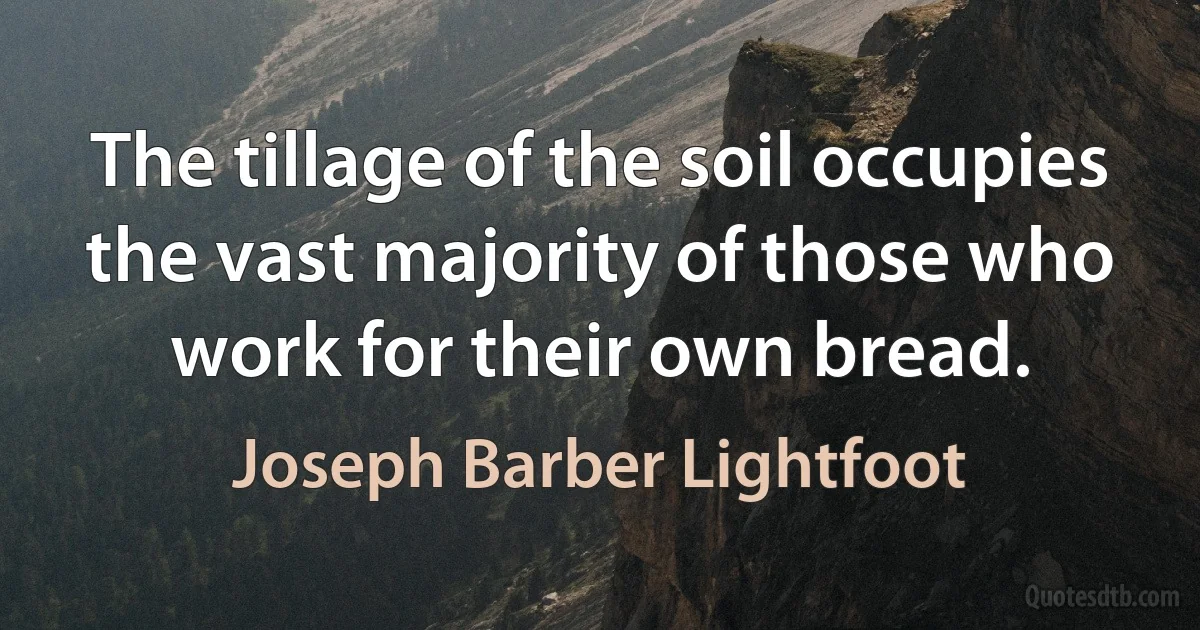 The tillage of the soil occupies the vast majority of those who work for their own bread. (Joseph Barber Lightfoot)