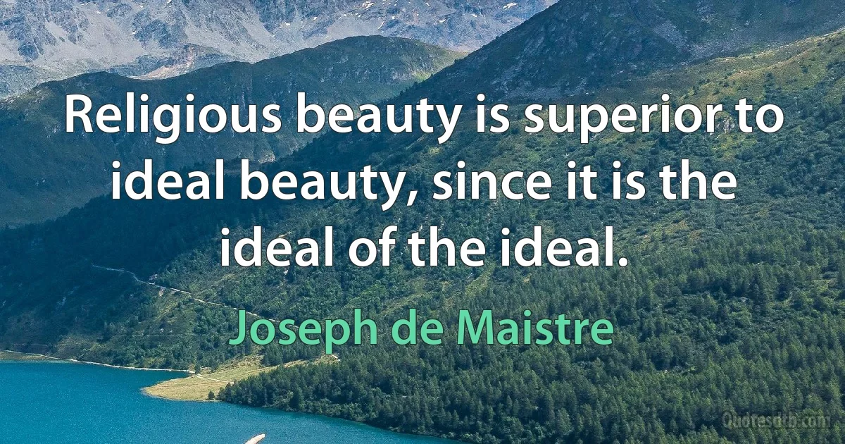 Religious beauty is superior to ideal beauty, since it is the ideal of the ideal. (Joseph de Maistre)