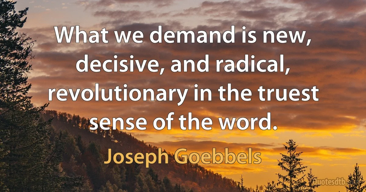 What we demand is new, decisive, and radical, revolutionary in the truest sense of the word. (Joseph Goebbels)