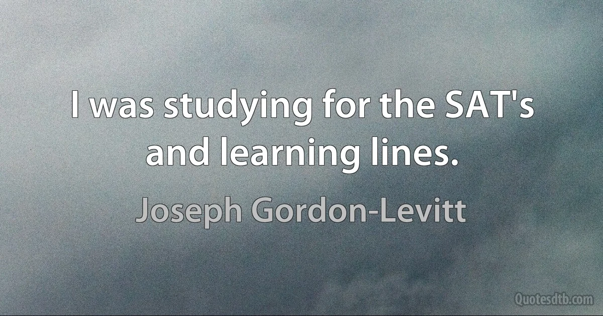 I was studying for the SAT's and learning lines. (Joseph Gordon-Levitt)