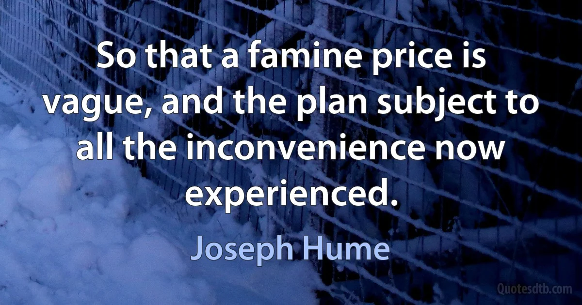 So that a famine price is vague, and the plan subject to all the inconvenience now experienced. (Joseph Hume)