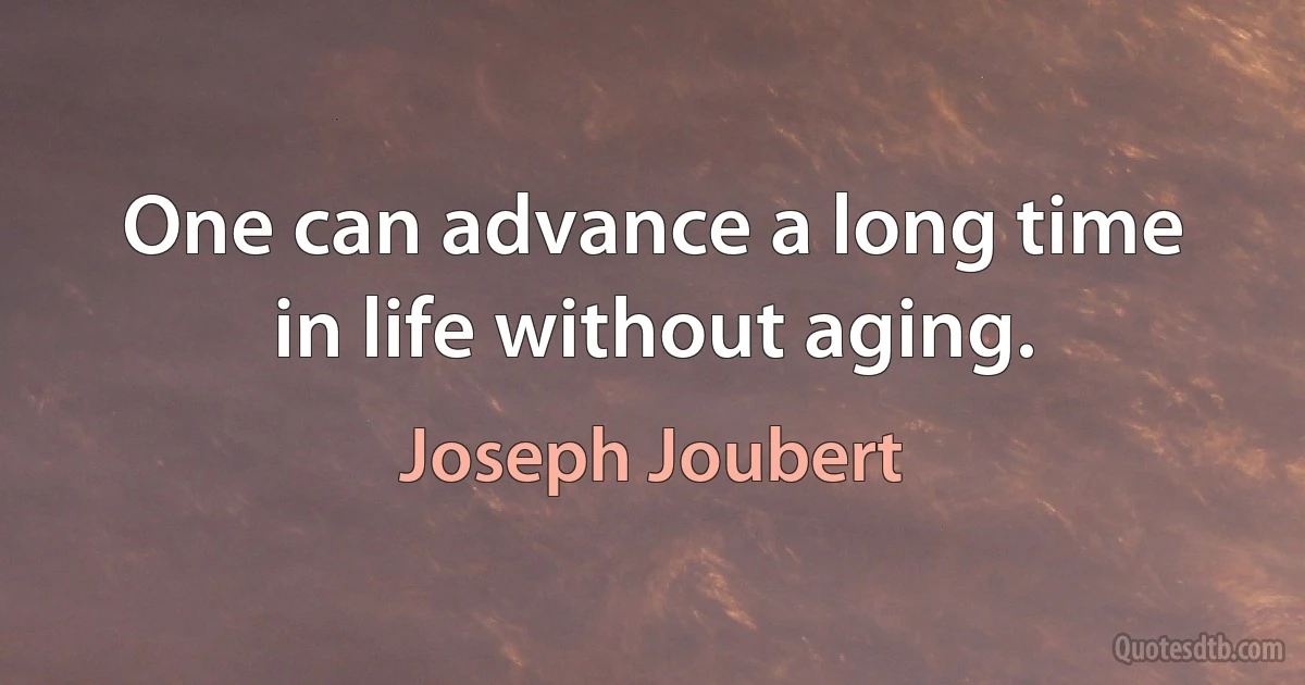 One can advance a long time in life without aging. (Joseph Joubert)