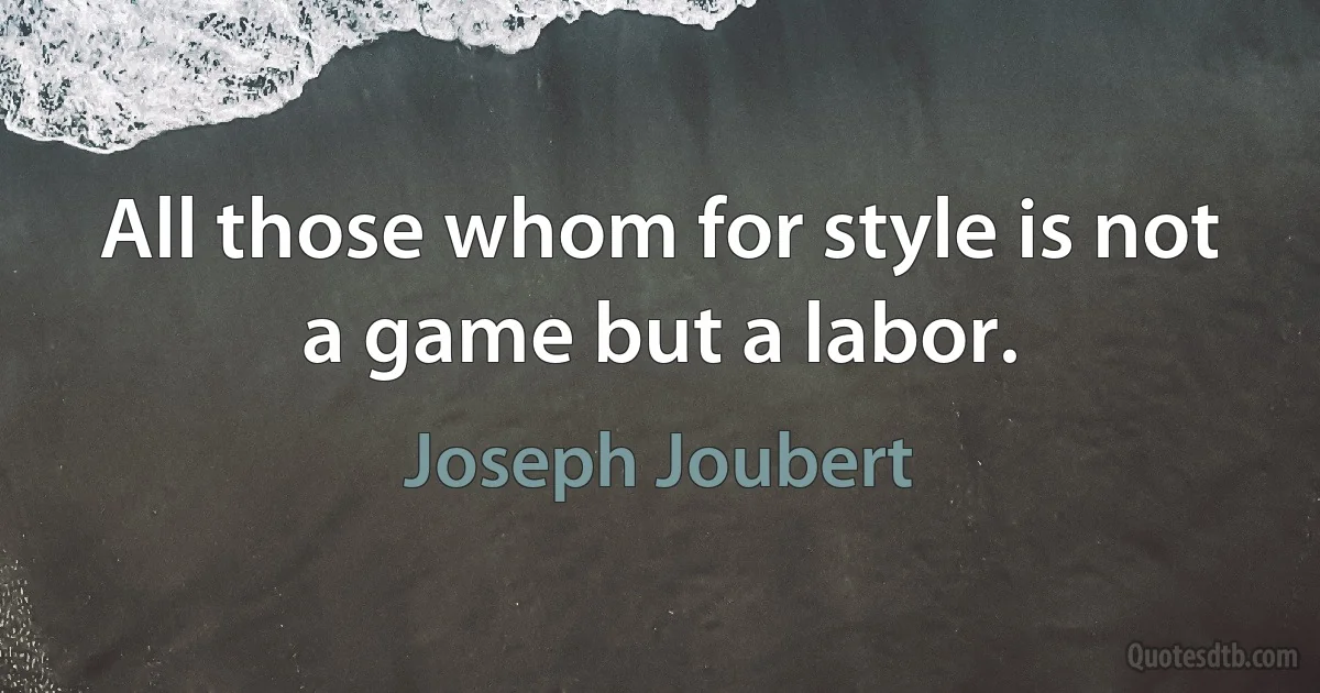 All those whom for style is not a game but a labor. (Joseph Joubert)