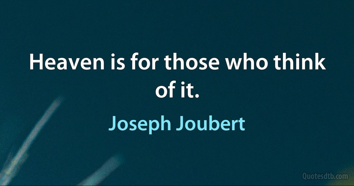 Heaven is for those who think of it. (Joseph Joubert)