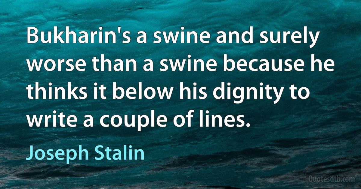 Bukharin's a swine and surely worse than a swine because he thinks it below his dignity to write a couple of lines. (Joseph Stalin)