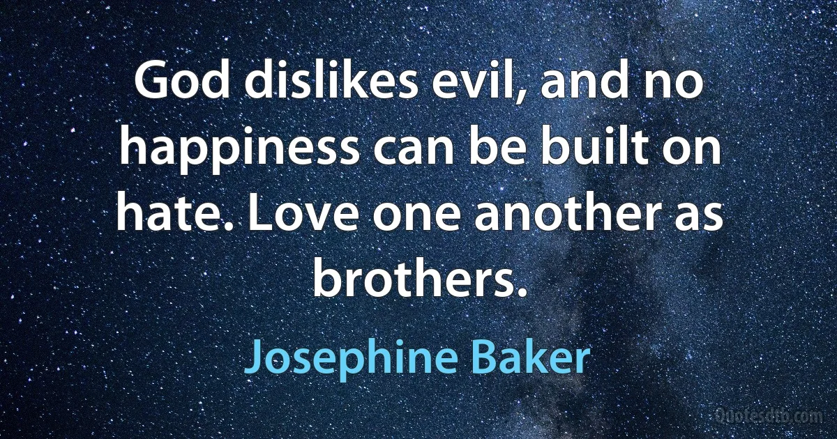 God dislikes evil, and no happiness can be built on hate. Love one another as brothers. (Josephine Baker)