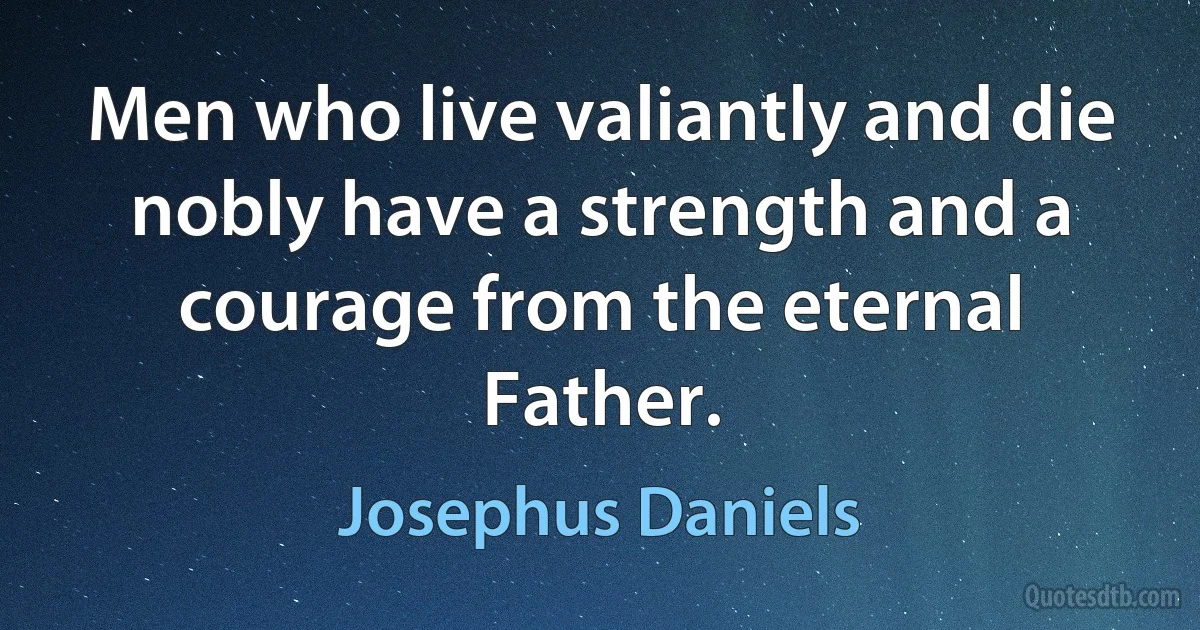 Men who live valiantly and die nobly have a strength and a courage from the eternal Father. (Josephus Daniels)