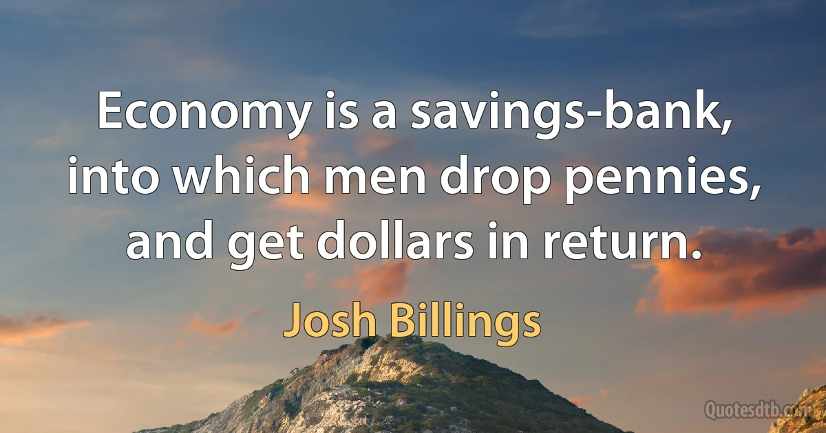 Economy is a savings-bank, into which men drop pennies, and get dollars in return. (Josh Billings)