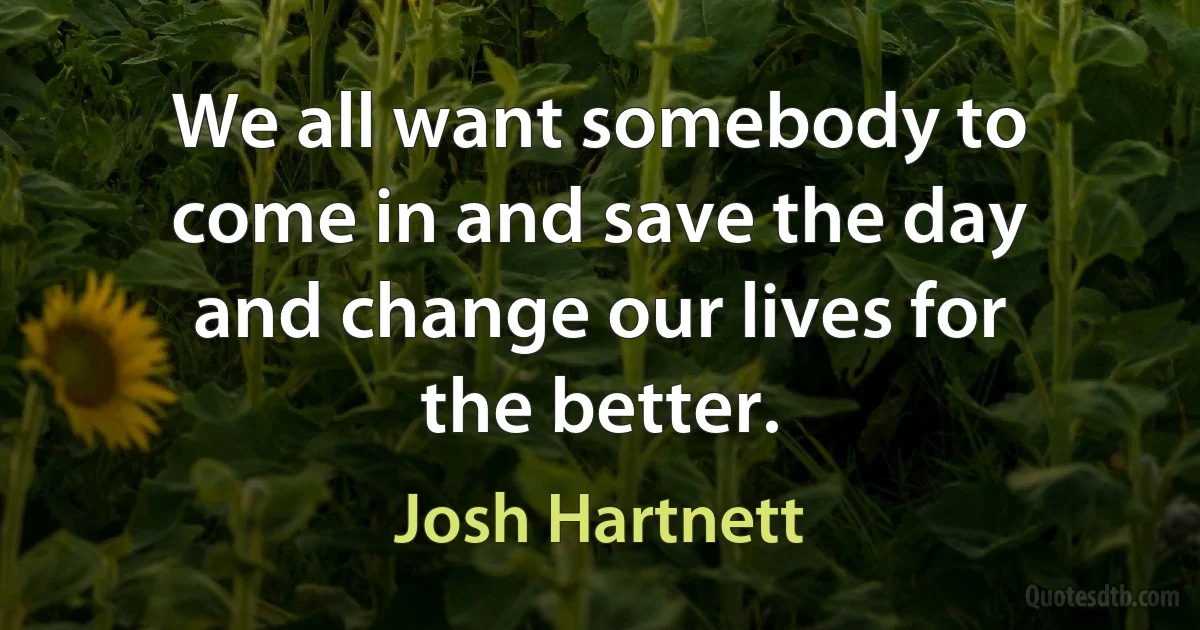 We all want somebody to come in and save the day and change our lives for the better. (Josh Hartnett)