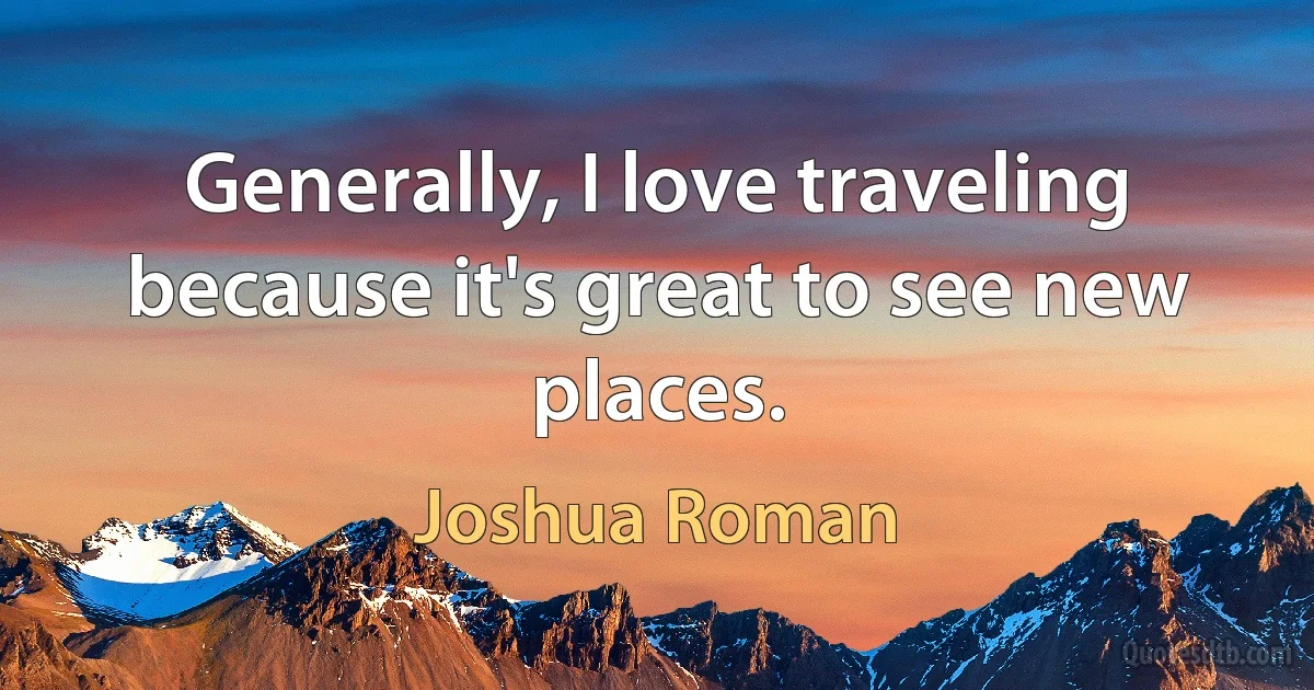 Generally, I love traveling because it's great to see new places. (Joshua Roman)