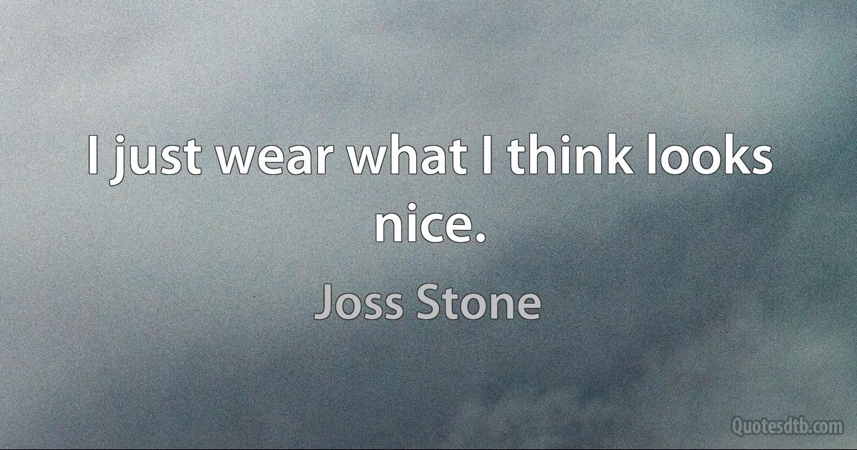 I just wear what I think looks nice. (Joss Stone)