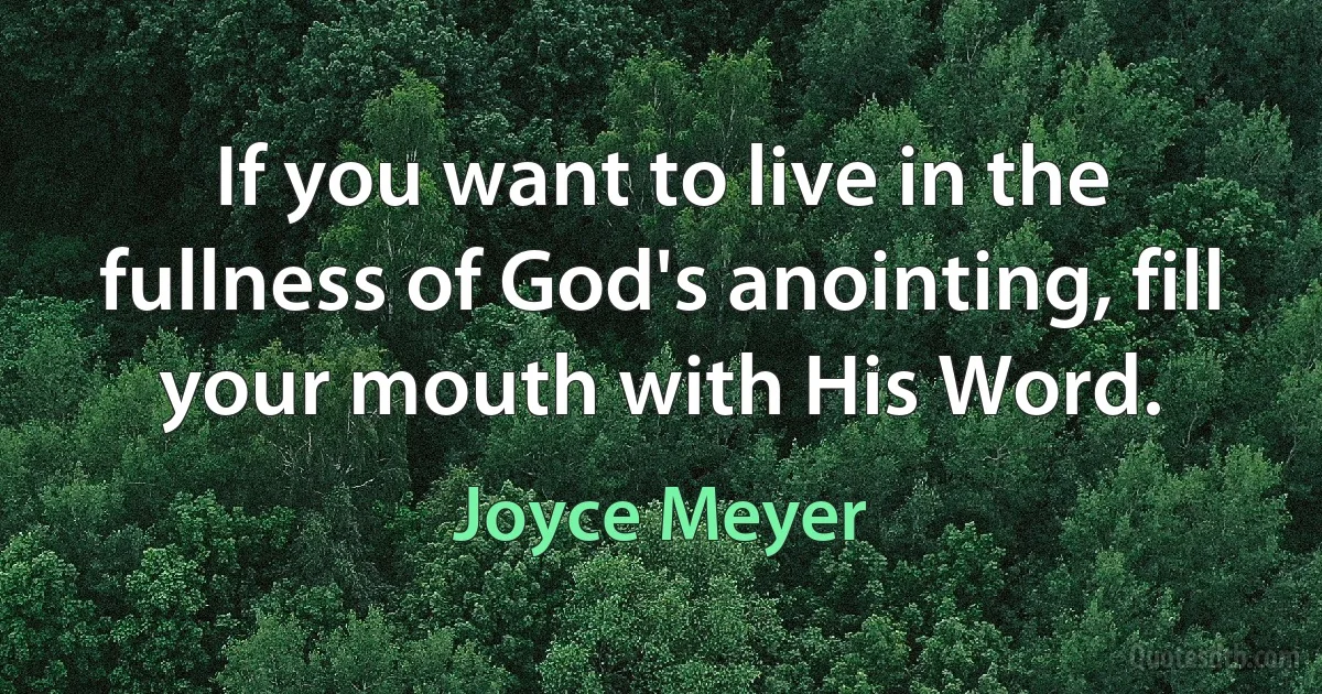 If you want to live in the fullness of God's anointing, fill your mouth with His Word. (Joyce Meyer)