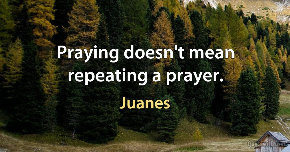 Praying doesn't mean repeating a prayer. (Juanes)