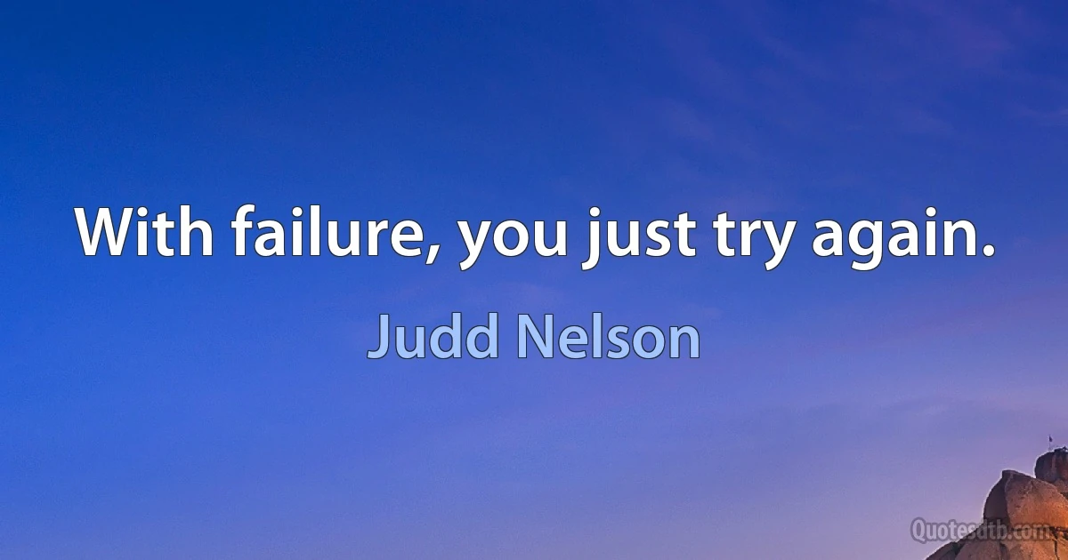 With failure, you just try again. (Judd Nelson)