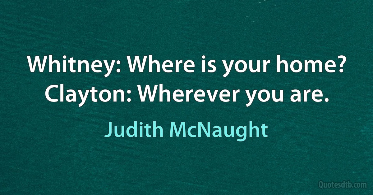 Whitney: Where is your home? Clayton: Wherever you are. (Judith McNaught)