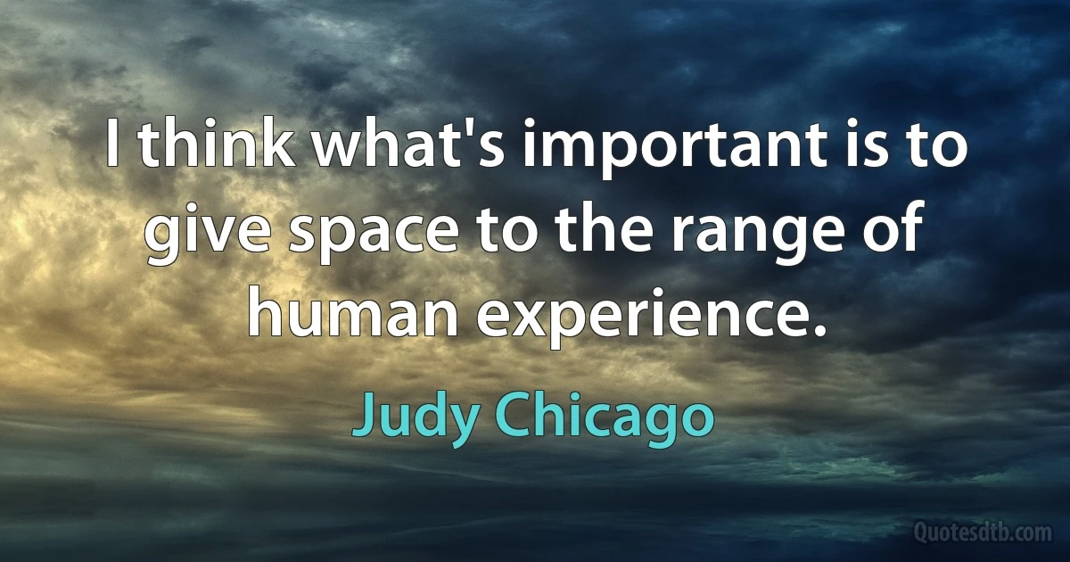 I think what's important is to give space to the range of human experience. (Judy Chicago)