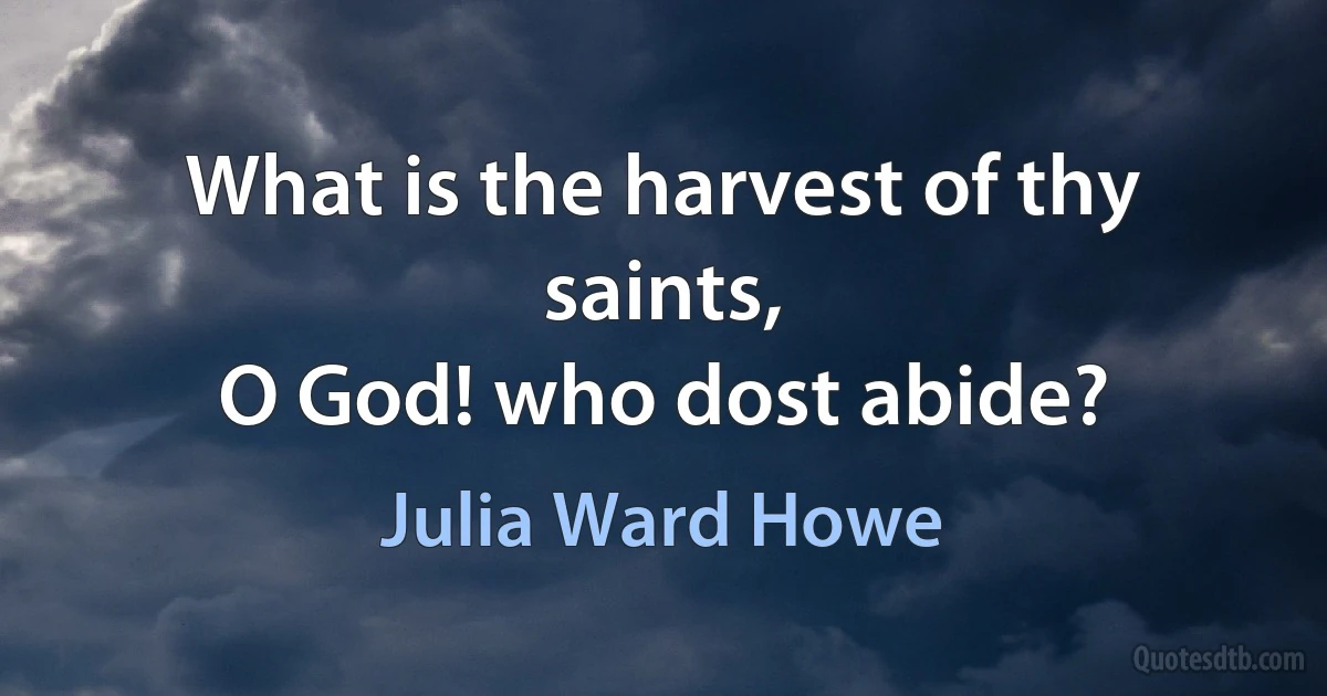 What is the harvest of thy saints,
O God! who dost abide? (Julia Ward Howe)