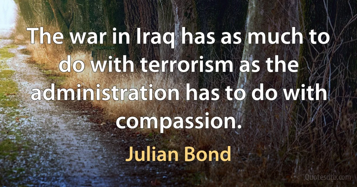 The war in Iraq has as much to do with terrorism as the administration has to do with compassion. (Julian Bond)