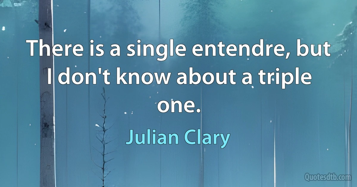 There is a single entendre, but I don't know about a triple one. (Julian Clary)