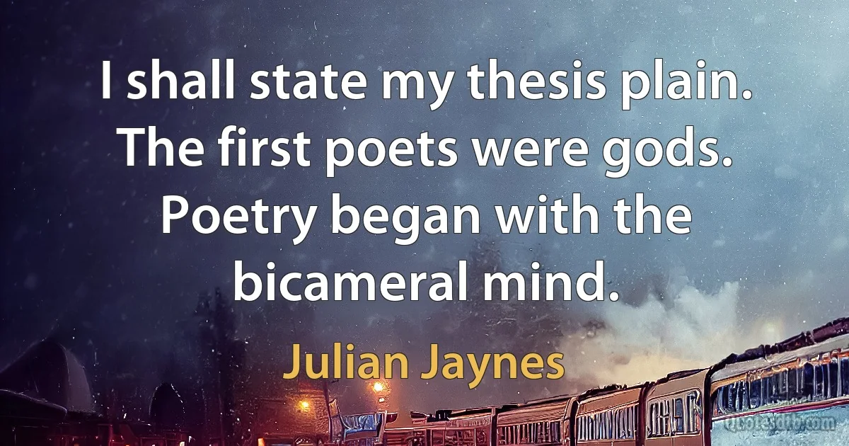 I shall state my thesis plain. The first poets were gods. Poetry began with the bicameral mind. (Julian Jaynes)