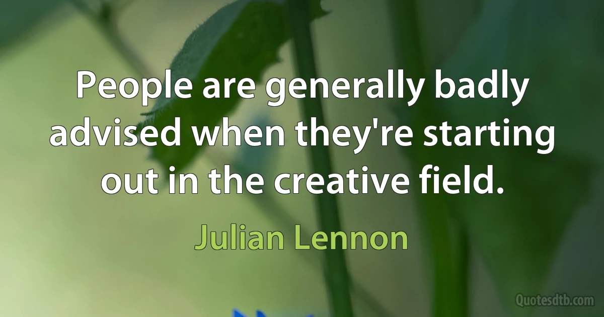 People are generally badly advised when they're starting out in the creative field. (Julian Lennon)