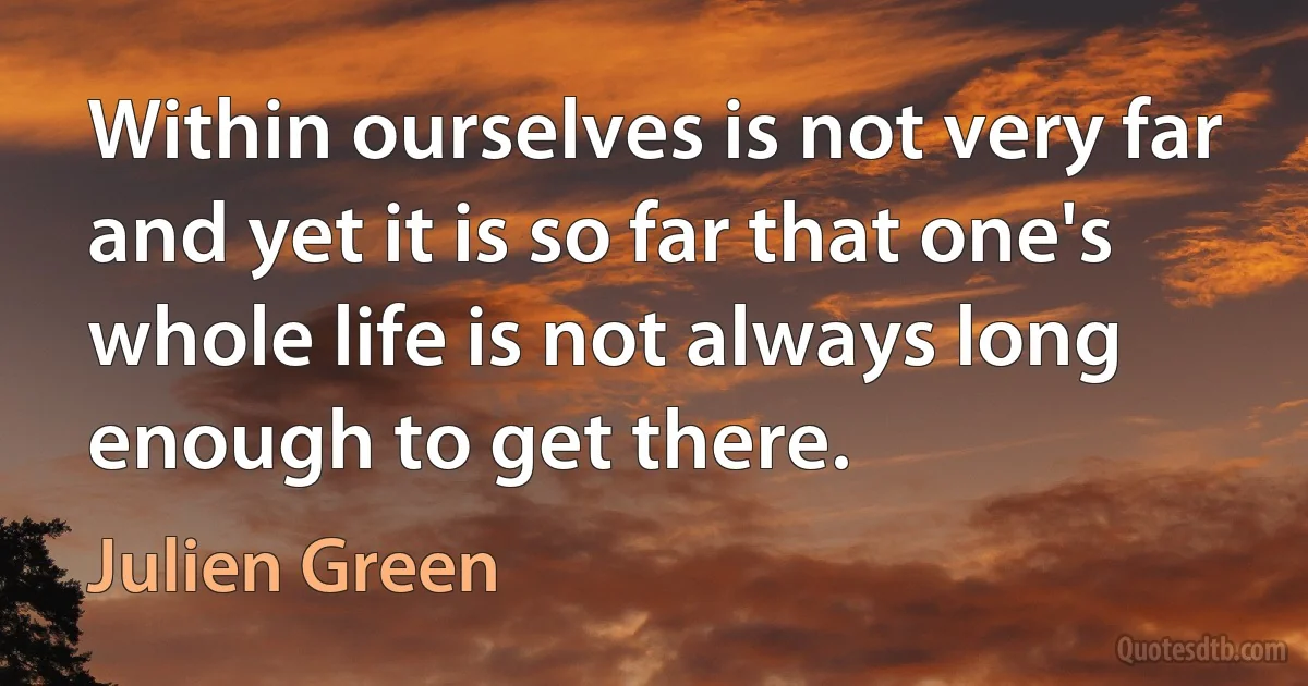 Within ourselves is not very far and yet it is so far that one's whole life is not always long enough to get there. (Julien Green)