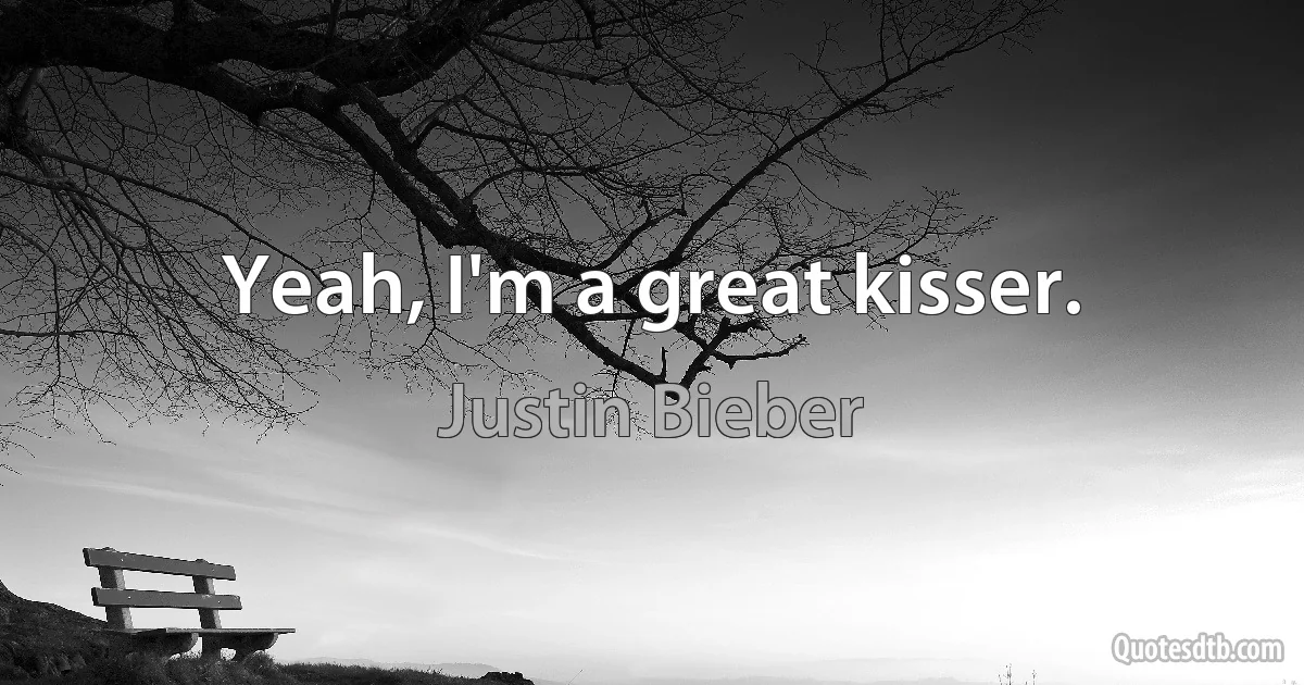 Yeah, I'm a great kisser. (Justin Bieber)