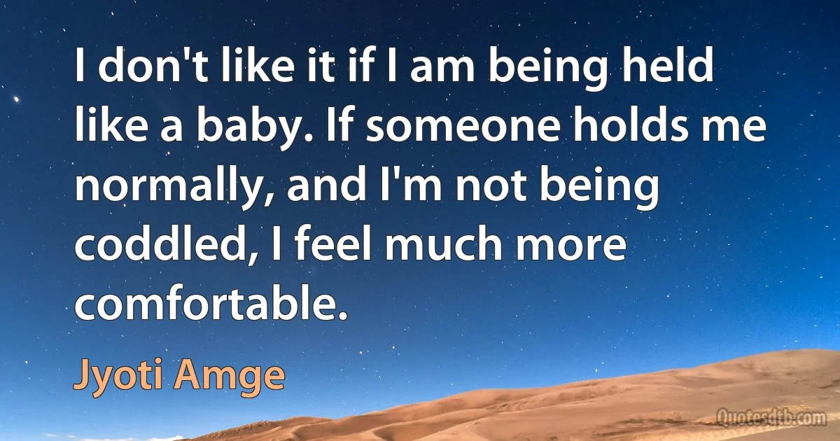 I don't like it if I am being held like a baby. If someone holds me normally, and I'm not being coddled, I feel much more comfortable. (Jyoti Amge)