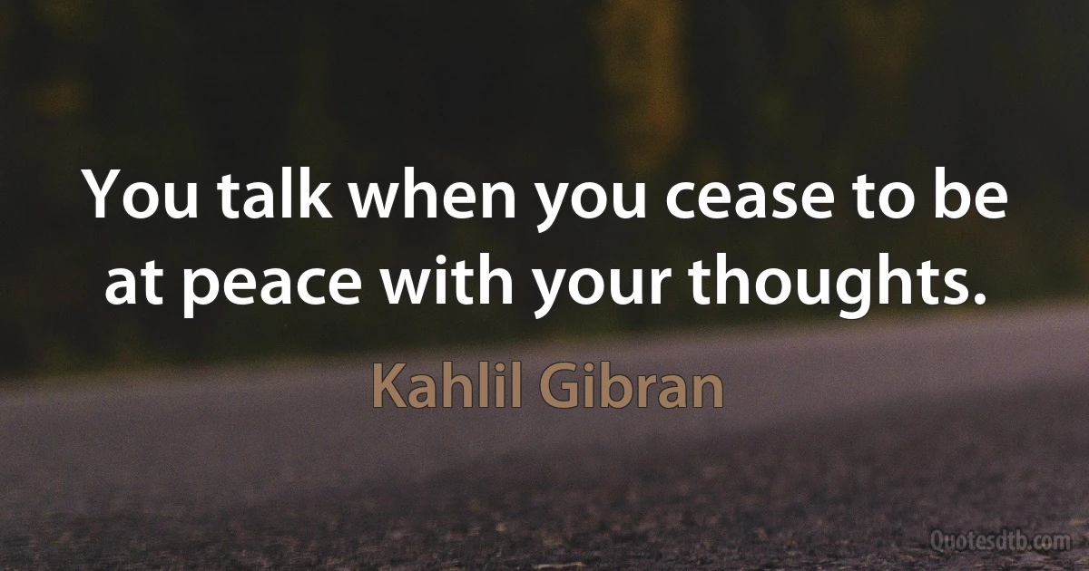 You talk when you cease to be at peace with your thoughts. (Kahlil Gibran)