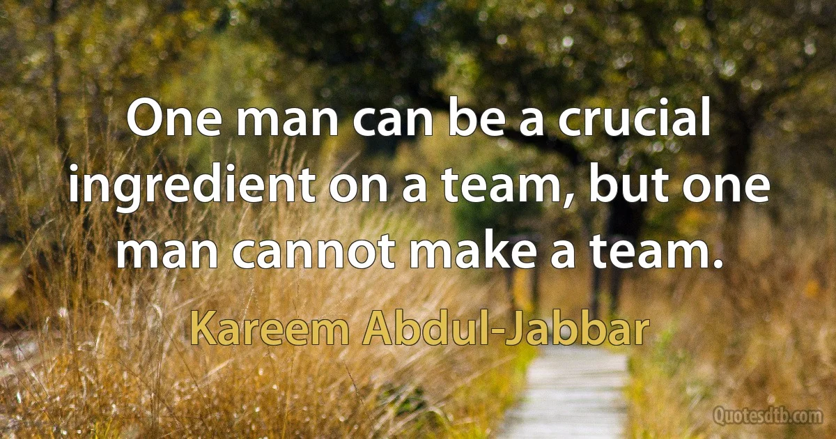 One man can be a crucial ingredient on a team, but one man cannot make a team. (Kareem Abdul-Jabbar)