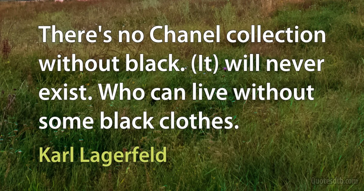 There's no Chanel collection without black. (It) will never exist. Who can live without some black clothes. (Karl Lagerfeld)