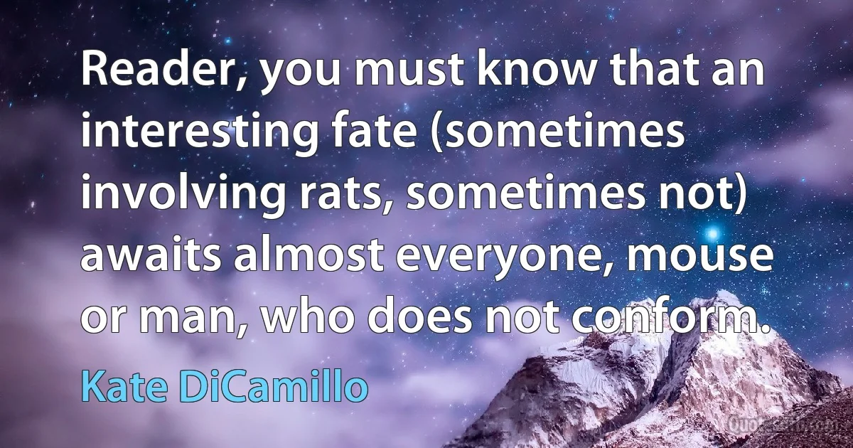 Reader, you must know that an interesting fate (sometimes involving rats, sometimes not) awaits almost everyone, mouse or man, who does not conform. (Kate DiCamillo)