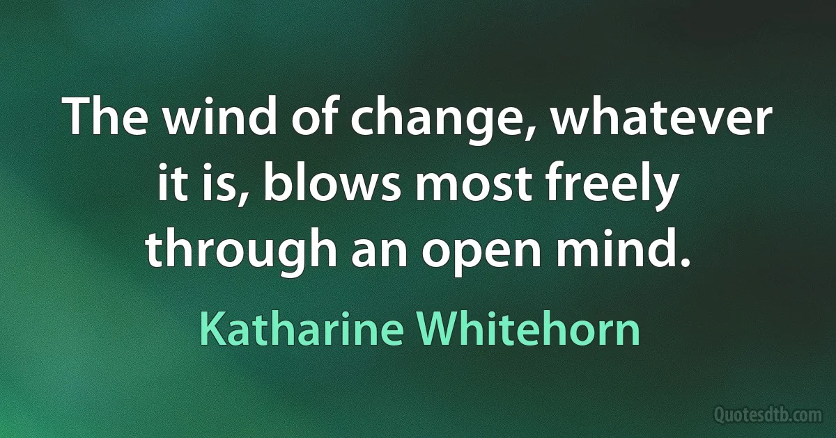 The wind of change, whatever it is, blows most freely through an open mind. (Katharine Whitehorn)