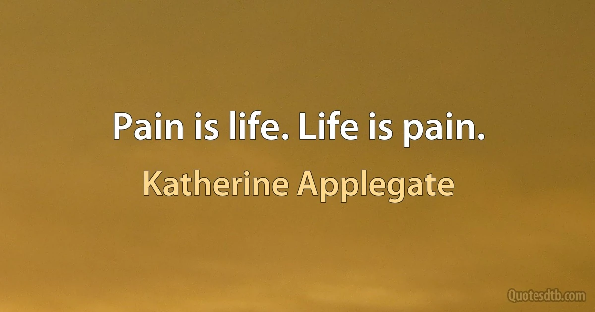 Pain is life. Life is pain. (Katherine Applegate)