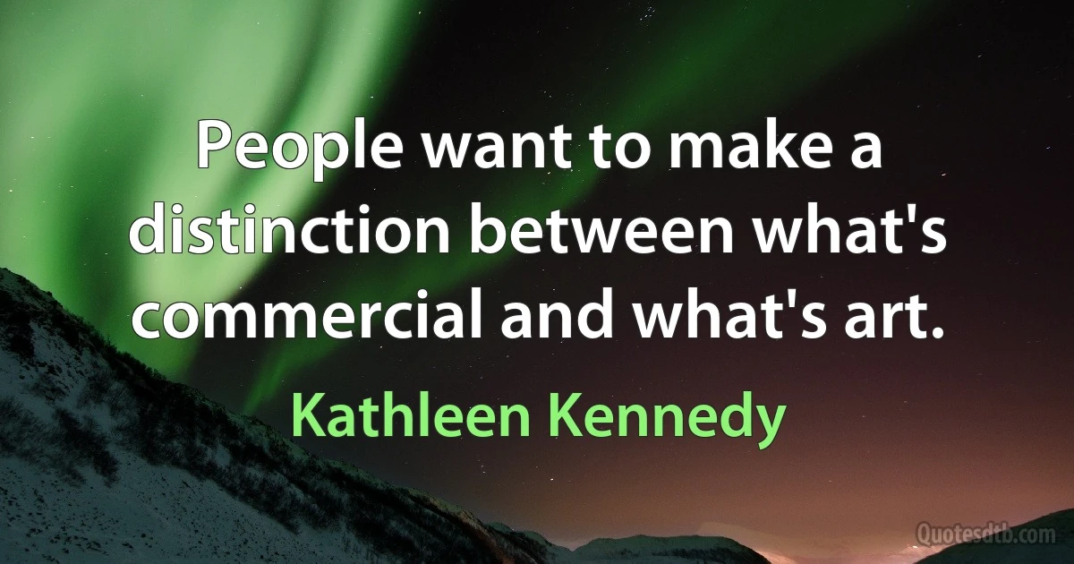 People want to make a distinction between what's commercial and what's art. (Kathleen Kennedy)