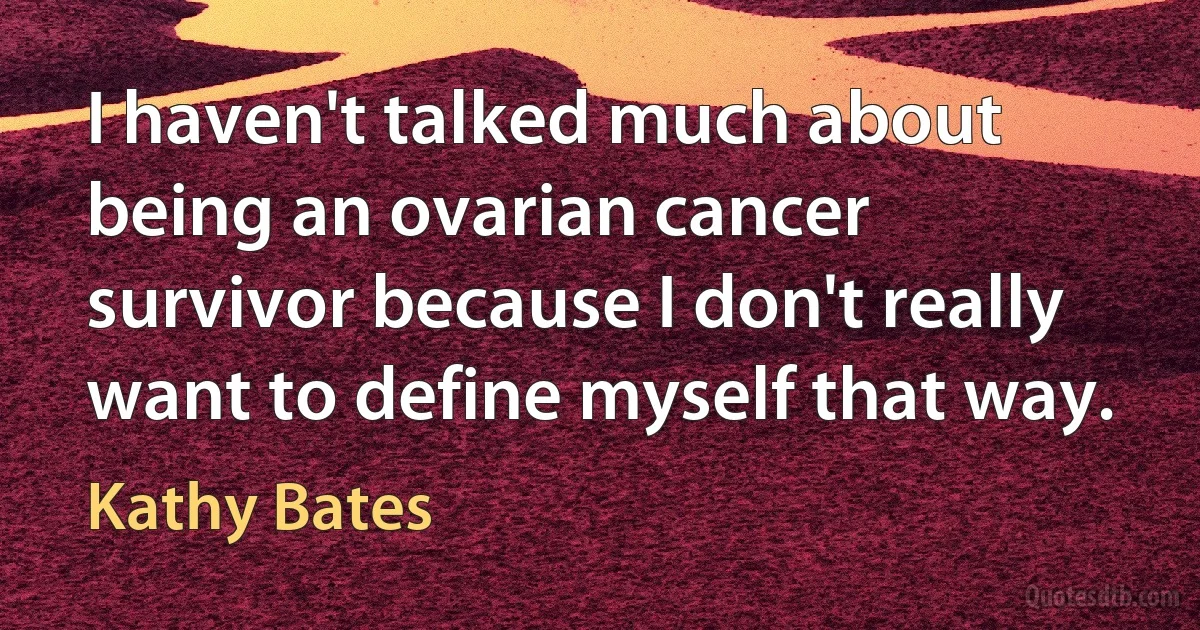 I haven't talked much about being an ovarian cancer survivor because I don't really want to define myself that way. (Kathy Bates)