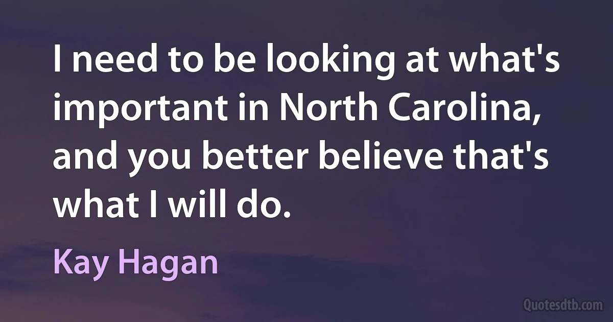 I need to be looking at what's important in North Carolina, and you better believe that's what I will do. (Kay Hagan)