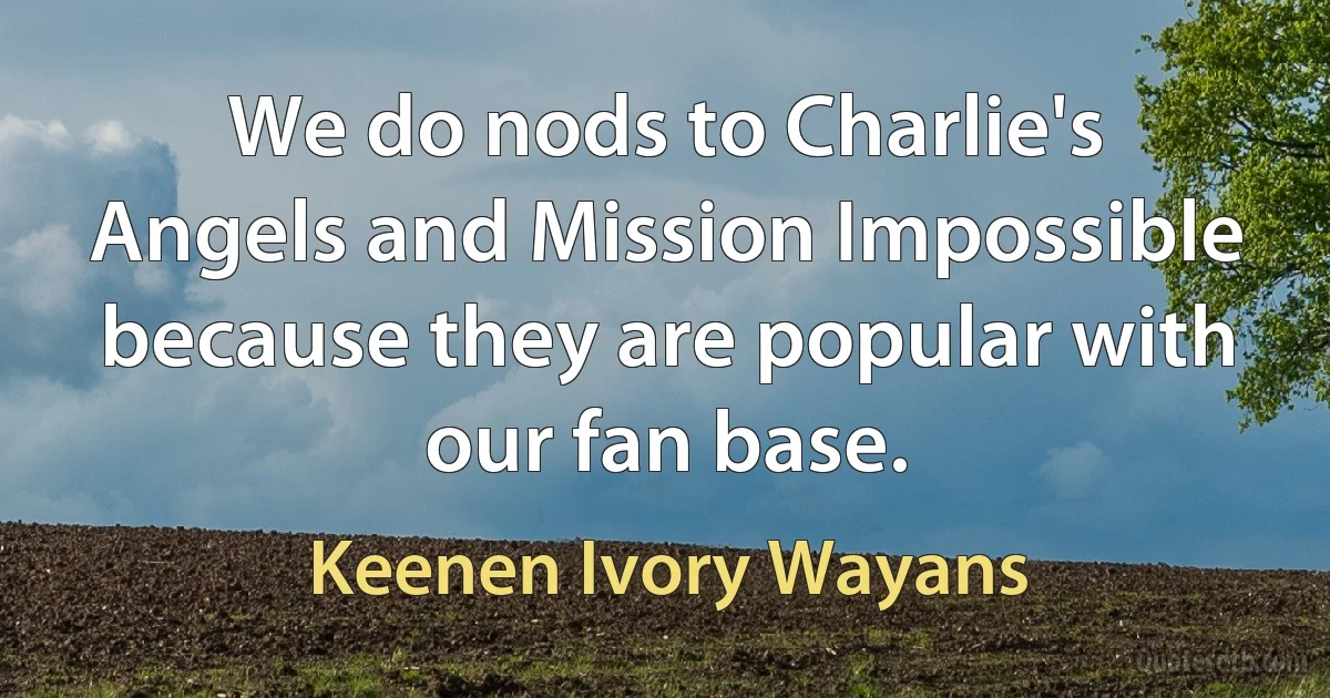 We do nods to Charlie's Angels and Mission Impossible because they are popular with our fan base. (Keenen Ivory Wayans)